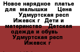 Новое нарядное  платье  для  малышки   › Цена ­ 550 - Удмуртская респ., Ижевск г. Дети и материнство » Детская одежда и обувь   . Удмуртская респ.,Ижевск г.